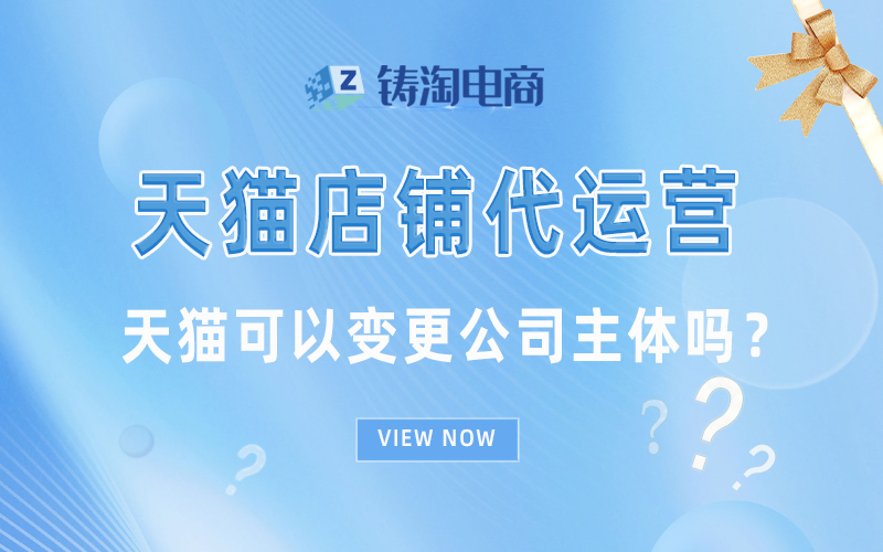 天猫店铺代运营-天猫淘宝代运营-杭州铸淘网络科技有限公司|天猫可以变更公司主体吗？