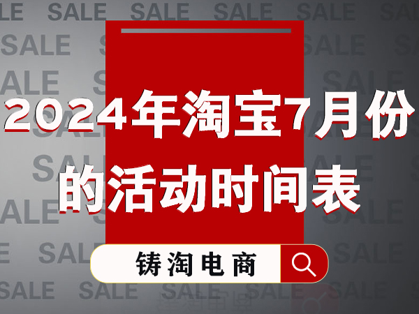 杭州淘宝代运营公司-2024年淘宝7月份的活动时间表