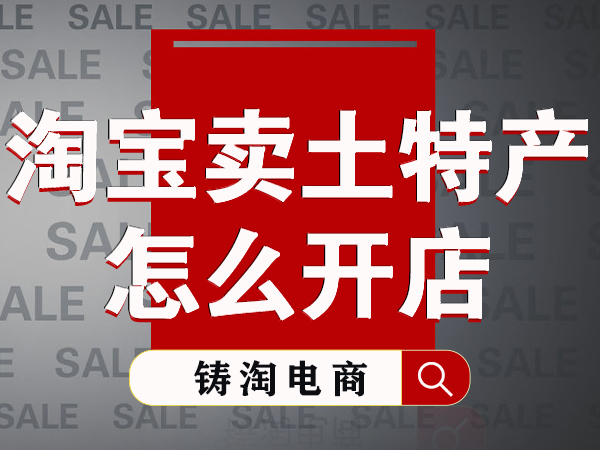 杭州淘宝代运营公司-淘宝卖土特产怎么开店？