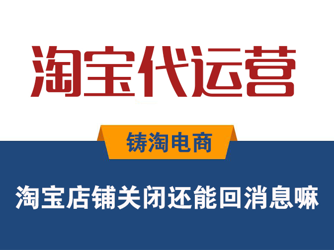 铸淘电商代运营公司-淘宝店铺关闭还能回消息嘛？