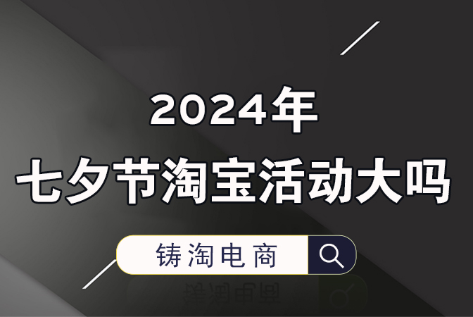 杭州淘宝代运营公司-2024年七夕节淘宝活动大吗？