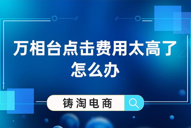 杭州淘宝代运营公司-万相台点击费用太高了怎么办？