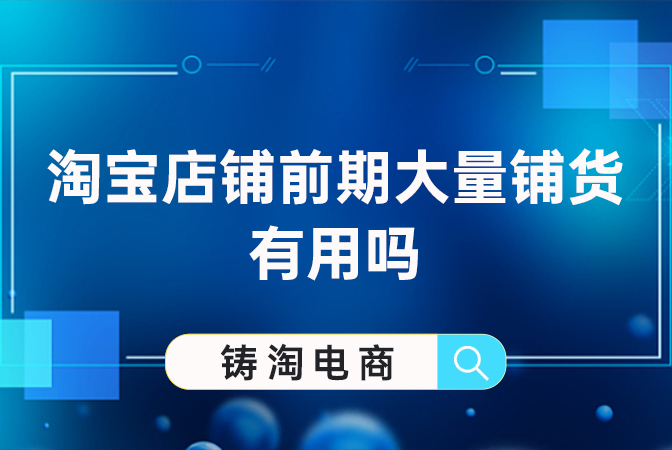 淘宝代运营公司-淘宝店铺前期大量铺货有用吗？