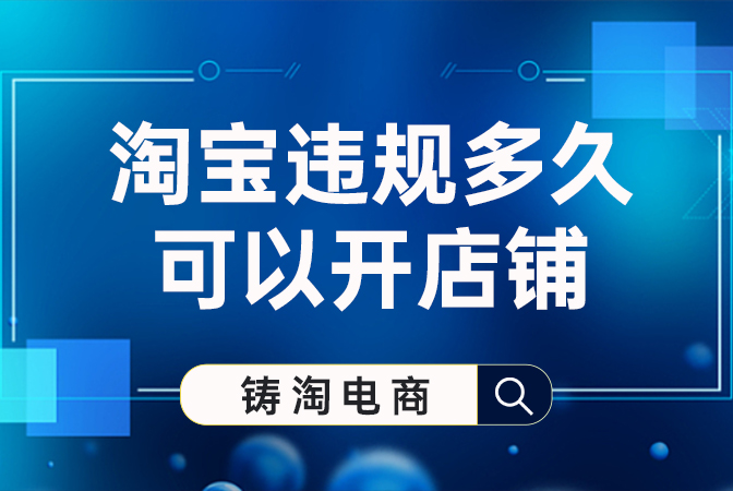 杭州铸淘网络科技有限公司-淘宝违规多久可以开店铺？