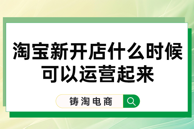 铸淘电商代运营公司-淘宝新开店什么时候可以运营起来？